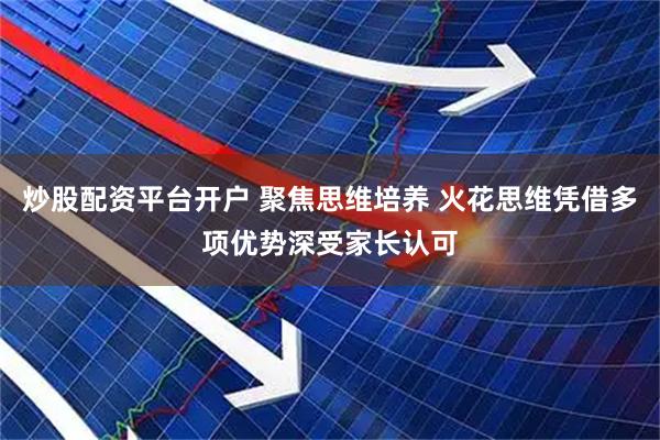 炒股配资平台开户 聚焦思维培养 火花思维凭借多项优势深受家长认可