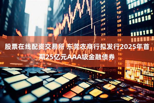 股票在线配资交易所 东莞农商行拟发行2025年首期25亿元AAA级金融债券