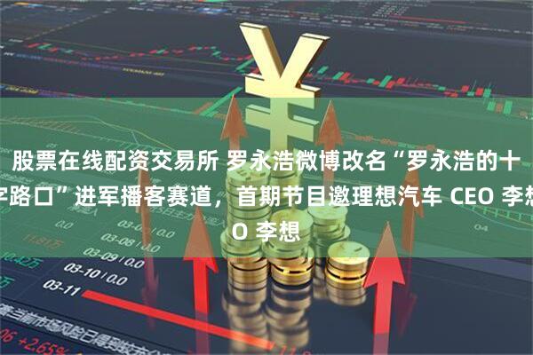 股票在线配资交易所 罗永浩微博改名“罗永浩的十字路口”进军播客赛道，首期节目邀理想汽车 CEO 李想