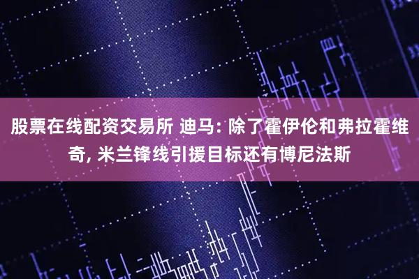 股票在线配资交易所 迪马: 除了霍伊伦和弗拉霍维奇, 米兰锋线引援目标还有博尼法斯