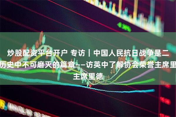 炒股配资平台开户 专访｜中国人民抗日战争是二战历史中不可磨灭的篇章——访英中了解协会荣誉主席里德