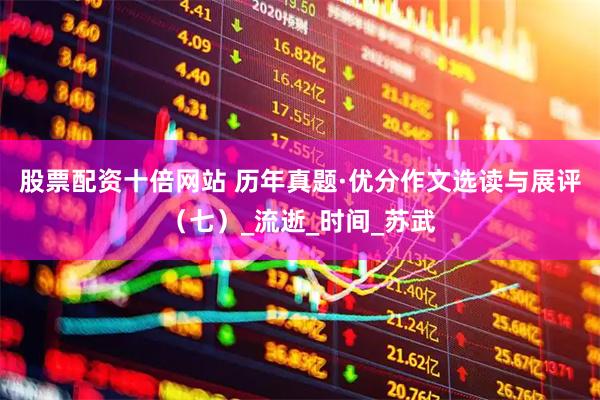 股票配资十倍网站 历年真题·优分作文选读与展评（七）_流逝_时间_苏武