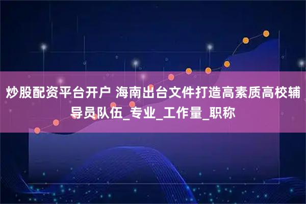 炒股配资平台开户 海南出台文件打造高素质高校辅导员队伍_专业_工作量_职称