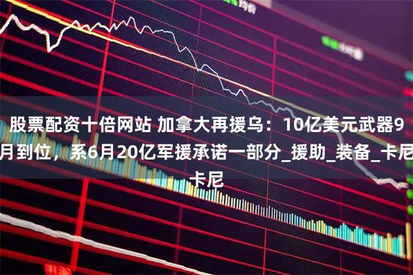 股票配资十倍网站 加拿大再援乌：10亿美元武器9月到位，系6月20亿军援承诺一部分_援助_装备_卡尼