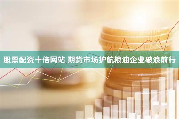 股票配资十倍网站 期货市场护航粮油企业破浪前行