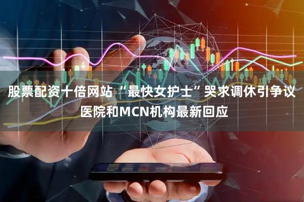 股票配资十倍网站 “最快女护士”哭求调休引争议 医院和MCN机构最新回应