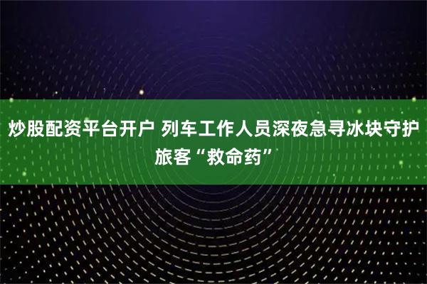 炒股配资平台开户 列车工作人员深夜急寻冰块守护旅客“救命药”