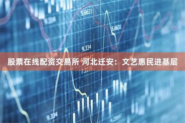 股票在线配资交易所 河北迁安：文艺惠民进基层