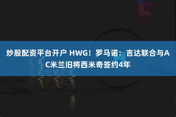 炒股配资平台开户 HWG！罗马诺：吉达联合与AC米兰旧将西米奇签约4年
