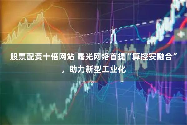 股票配资十倍网站 曙光网络首提“算控安融合”，助力新型工业化