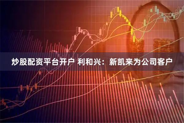 炒股配资平台开户 利和兴：新凯来为公司客户