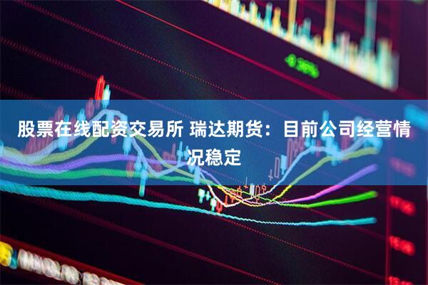 股票在线配资交易所 瑞达期货：目前公司经营情况稳定