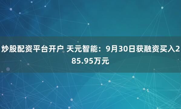 炒股配资平台开户 天元智能：9月30日获融资买入285.95万元