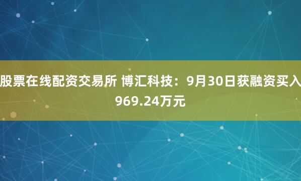 股票在线配资交易所 博汇科技：9月30日获融资买入969.24万元