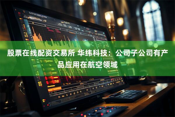股票在线配资交易所 华纬科技：公司子公司有产品应用在航空领域