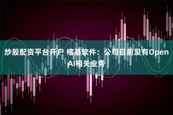 炒股配资平台开户 榕基软件：公司目前没有OpenAI相关业务