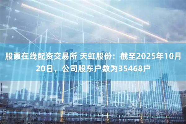 股票在线配资交易所 天虹股份：截至2025年10月20日，公司股东户数为35468户
