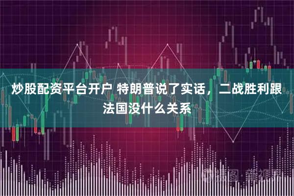 炒股配资平台开户 特朗普说了实话，二战胜利跟法国没什么关系