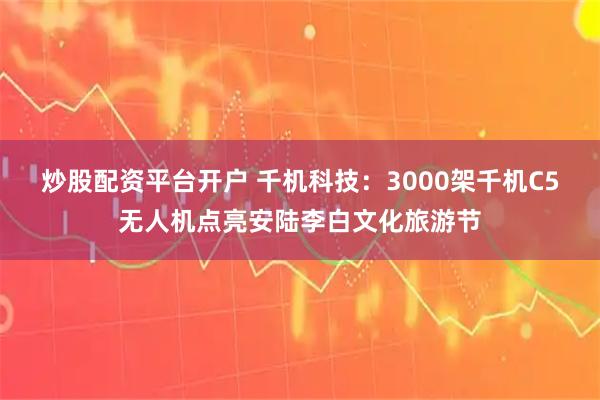 炒股配资平台开户 千机科技：3000架千机C5无人机点亮安陆李白文化旅游节