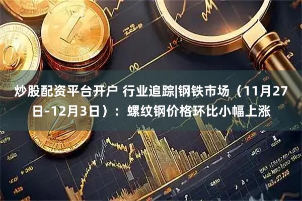 炒股配资平台开户 行业追踪|钢铁市场（11月27日-12月3日）：螺纹钢价格环比小幅上涨