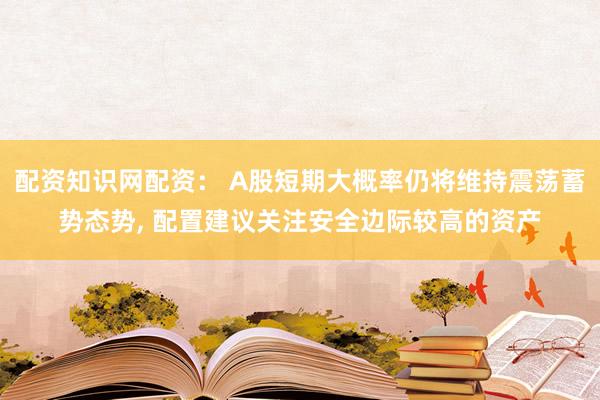 配资知识网配资： A股短期大概率仍将维持震荡蓄势态势, 配置建议关注安全边际较高的资产