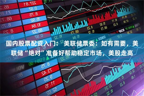 国内股票配资入门： 美联储票委：如有需要，美联储“绝对”准备好帮助稳定市场，美股走高