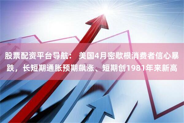 股票配资平台导航： 美国4月密歇根消费者信心暴跌，长短期通胀预期飙涨、短期创1981年来新高