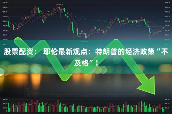 股票配资： 耶伦最新观点：特朗普的经济政策“不及格”！