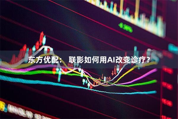东方优配： 联影如何用AI改变诊疗？