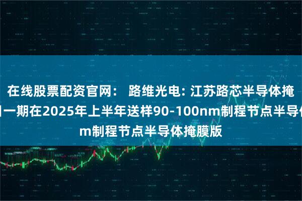 在线股票配资官网： 路维光电: 江苏路芯半导体掩膜版项目一期在2025年上半年送样90-100nm制程节点半导体掩膜版