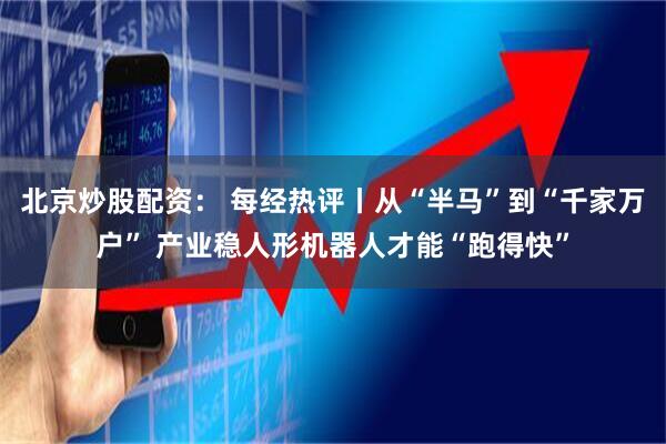 北京炒股配资： 每经热评丨从“半马”到“千家万户” 产业稳人形机器人才能“跑得快”