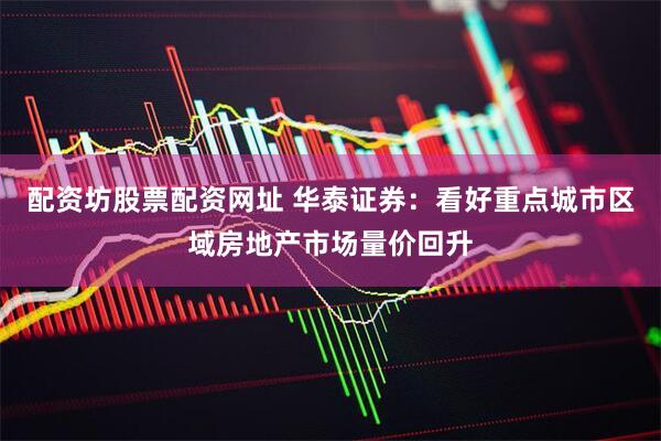 配资坊股票配资网址 华泰证券：看好重点城市区域房地产市场量价回升
