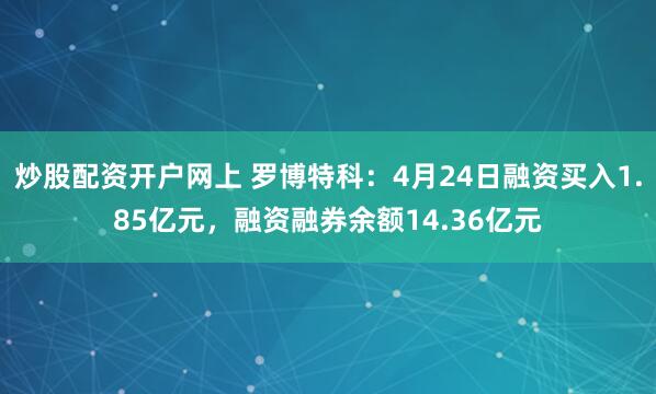 炒股配资开户网上 罗博特科：4月24日融资买入1.85亿元，融资融券余额14.36亿元
