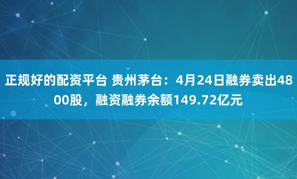 正规好的配资平台 贵州茅台：4月24日融券卖出4800股，融资融券余额149.72亿元