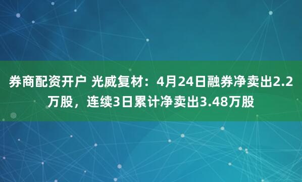 券商配资开户 光威复材：4月24日融券净卖出2.2万股，连续3日累计净卖出3.48万股