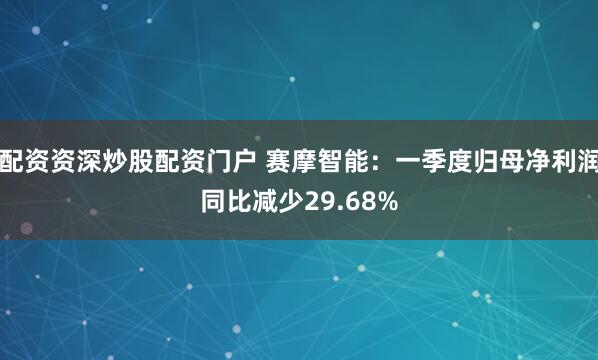配资资深炒股配资门户 赛摩智能：一季度归母净利润同比减少29.68%