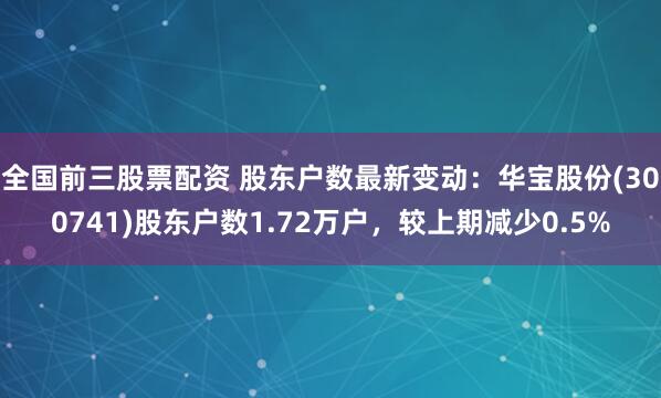 全国前三股票配资 股东户数最新变动：华宝股份(300741)股东户数1.72万户，较上期减少0.5%
