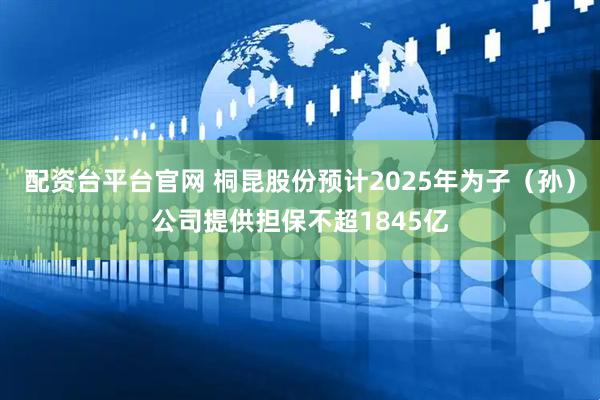 配资台平台官网 桐昆股份预计2025年为子（孙）公司提供担保不超1845亿