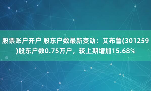 股票账户开户 股东户数最新变动：艾布鲁(301259)股东户数0.75万户，较上期增加15.68%