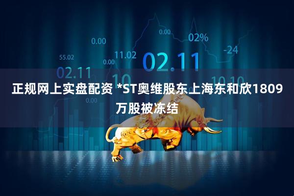 正规网上实盘配资 *ST奥维股东上海东和欣1809万股被冻结
