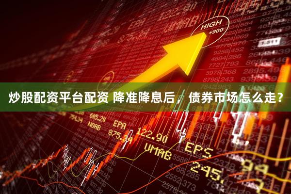 炒股配资平台配资 降准降息后，债券市场怎么走？