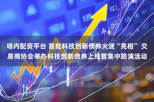 场内配资平台 首批科技创新债券火速“亮相” 交易商协会举办科技创新债券上线暨集中路演活动