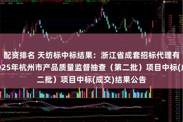 配资排名 天纺标中标结果：浙江省成套招标代理有限公司关于2025年杭州市产品质量监督抽查（第二批）项目中标(成交)结果公告