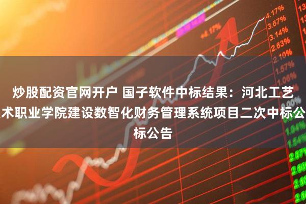 炒股配资官网开户 国子软件中标结果：河北工艺美术职业学院建设数智化财务管理系统项目二次中标公告