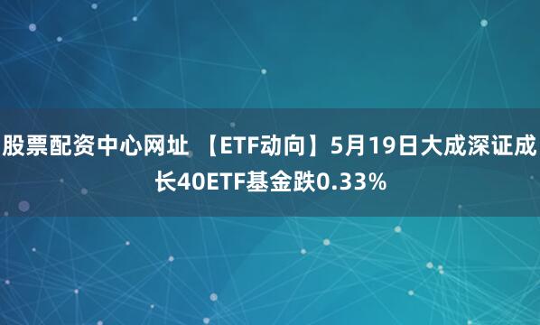 股票配资中心网址 【ETF动向】5月19日大成深证成长40ETF基金跌0.33%