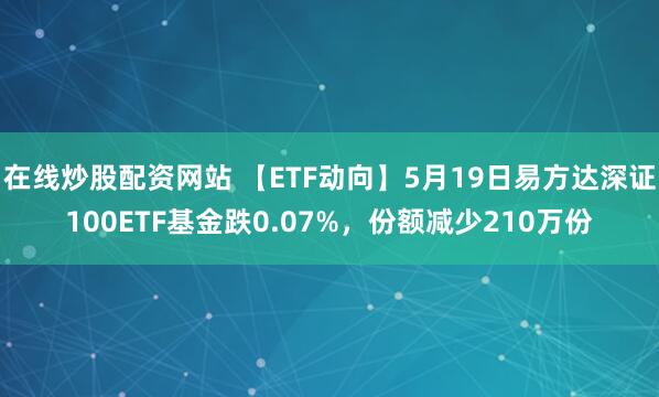 在线炒股配资网站 【ETF动向】5月19日易方达深证100ETF基金跌0.07%，份额减少210万份