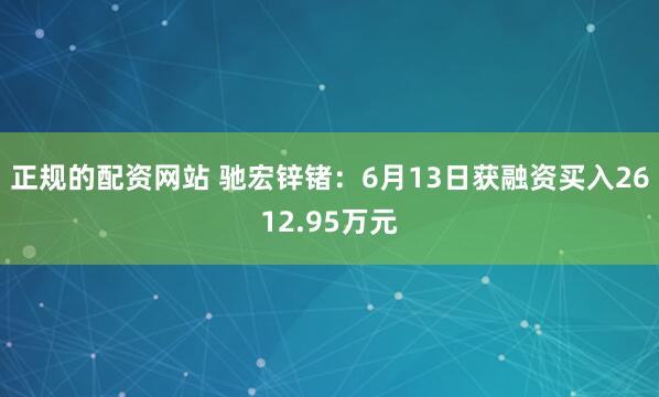 正规的配资网站 驰宏锌锗：6月13日获融资买入2612.95万元