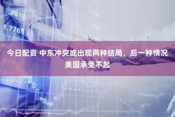 今日配资 中东冲突或出现两种结局，后一种情况美国承受不起