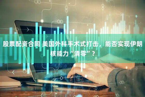 股票配资合同 美国外科手术式打击，能否实现伊朗核能力“清零”？
