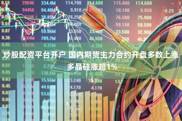 炒股配资平台开户 国内期货主力合约开盘多数上涨 多晶硅涨超1%